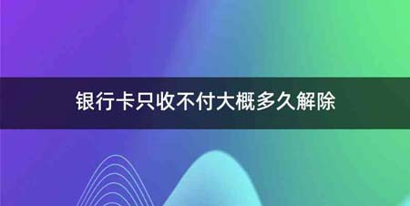 银行卡只收不付大概多久解除