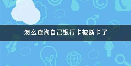怎么查询自己银行卡被断卡了