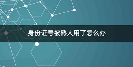 身份证号被熟人用了怎么办