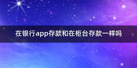 在银行app存款和在柜台存款一样吗