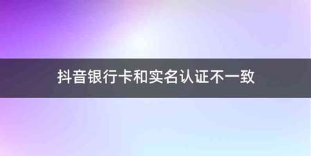 抖音银行卡和实名认证不一致