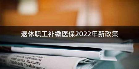 退休职工补缴医保2022年新政策