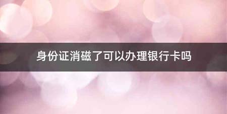 身份证消磁了可以办理银行卡吗