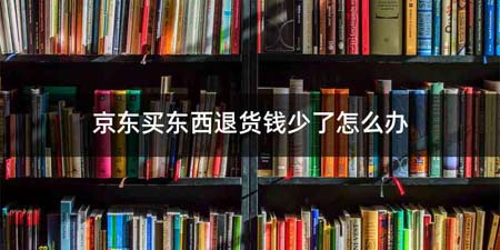 京东买东西退货钱少了怎么办