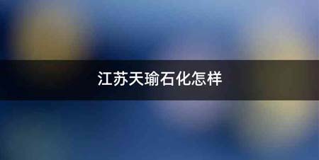江苏天瑜石化怎样