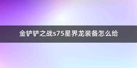 金铲铲之战s75星界龙装备怎么给