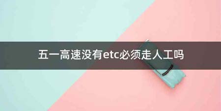 五一高速没有etc必须走人工吗