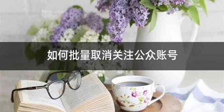 如何批量取消关注公众账号