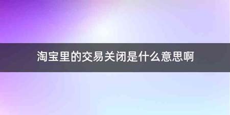 淘宝里的交易关闭是什么意思啊