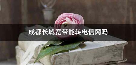 成都长城宽带能转电信网吗