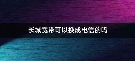 长城宽带可以换成电信的吗