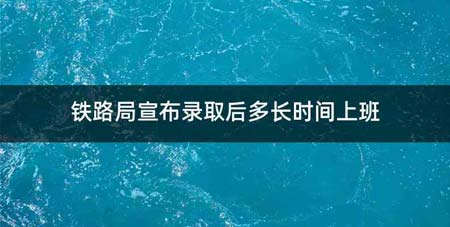 铁路局宣布录取后多长时间上班