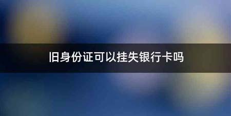 旧身份证可以挂失银行卡吗