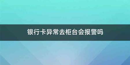 银行卡异常去柜台会报警吗