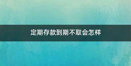 定期存款到期不取会怎样