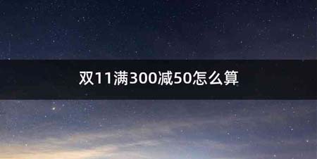 双11满300减50怎么算