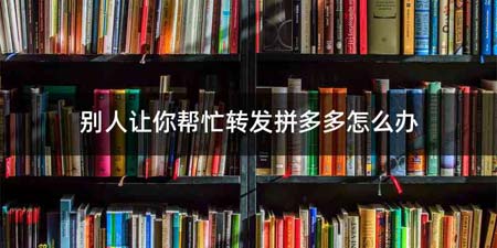 别人让你帮忙转发拼多多怎么办
