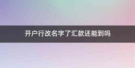 开户行改名字了汇款还能到吗