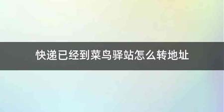 快递已经到菜鸟驿站怎么转地址
