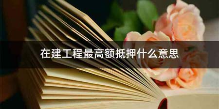 在建工程最高额抵押什么意思