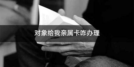 对象给我亲属卡咋办理
