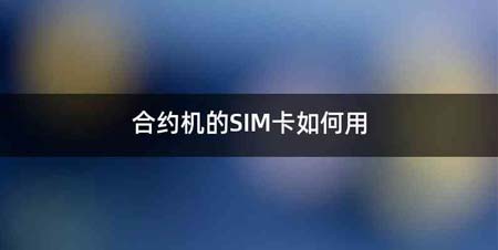 合约机的SIM卡如何用