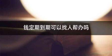 钱定期到期可以找人帮办吗