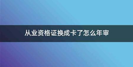 从业资格证换成卡了怎么年审