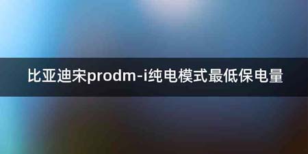 比亚迪宋prodm-i纯电模式最低保电量