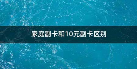 家庭副卡和10元副卡区别