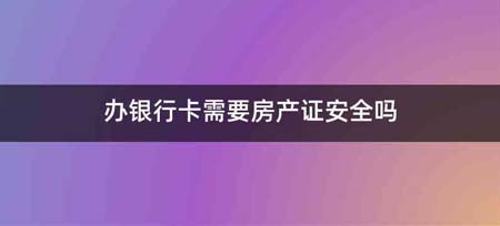 办银行卡需要房产证安全吗