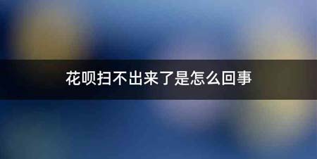 花呗扫不出来了是怎么回事