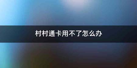 村村通卡用不了怎么办