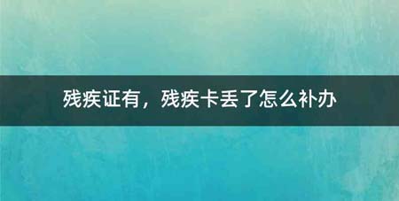 残疾证有,残疾卡丢了怎么补办