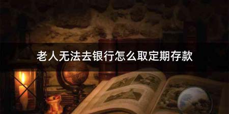 老人无法去银行怎么取定期存款