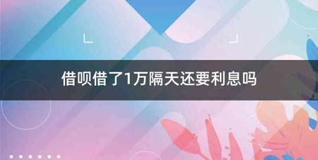 借呗借了1万隔天还要利息吗