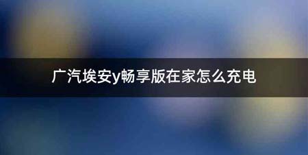广汽埃安y畅享版在家怎么充电