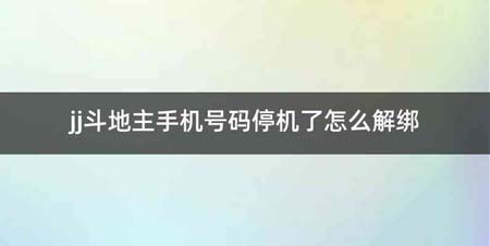 jj斗地主手机号码停机了怎么解绑