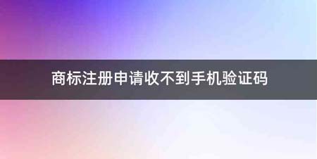 商标注册申请收不到手机验证码