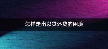 怎样走出以贷还贷的困境