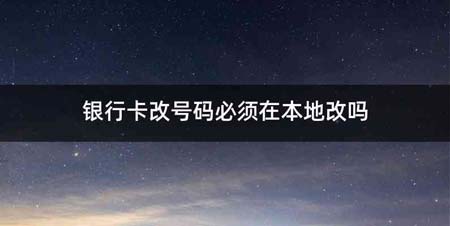 银行卡改号码必须在本地改吗