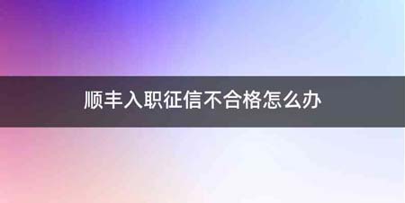 顺丰入职征信不合格怎么办