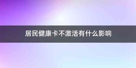 居民健康卡不激活有什么影响