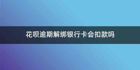 花呗逾期解绑银行卡会扣款吗