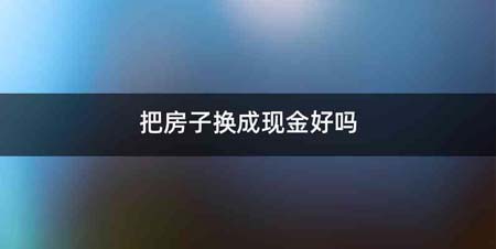 把房子换成现金好吗