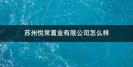 苏州悦常置业有限公司怎么样