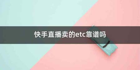 快手直播卖的etc靠谱吗