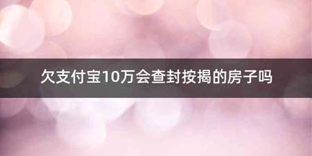 欠支付宝10万会查封按揭的房子吗