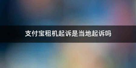 支付宝租机起诉是当地起诉吗