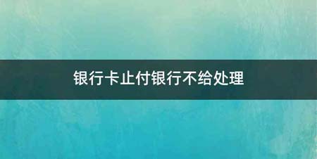 银行卡止付银行不给处理